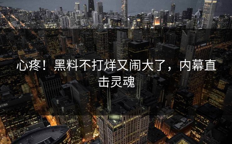 心疼!黑料不打烊又闹大了,内幕直击灵魂