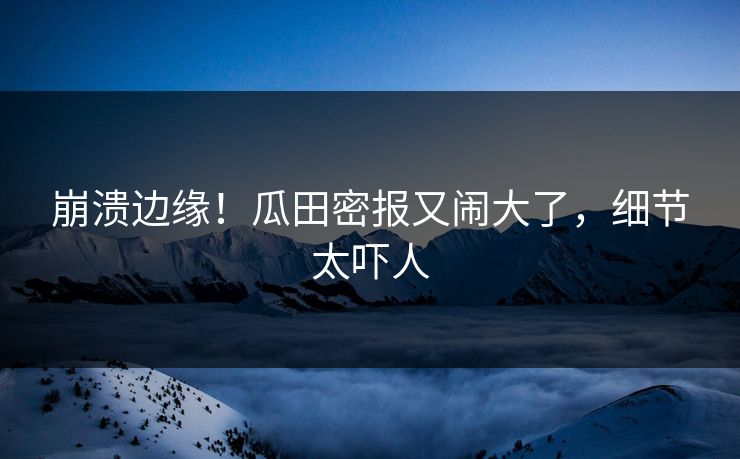 崩溃边缘!瓜田密报又闹大了,细节太吓人