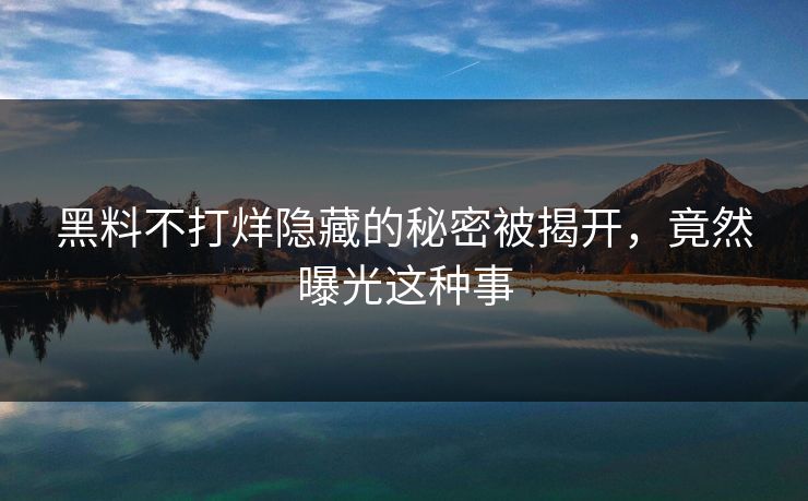 黑料不打烊隐藏的秘密被揭开，竟然曝光这种事