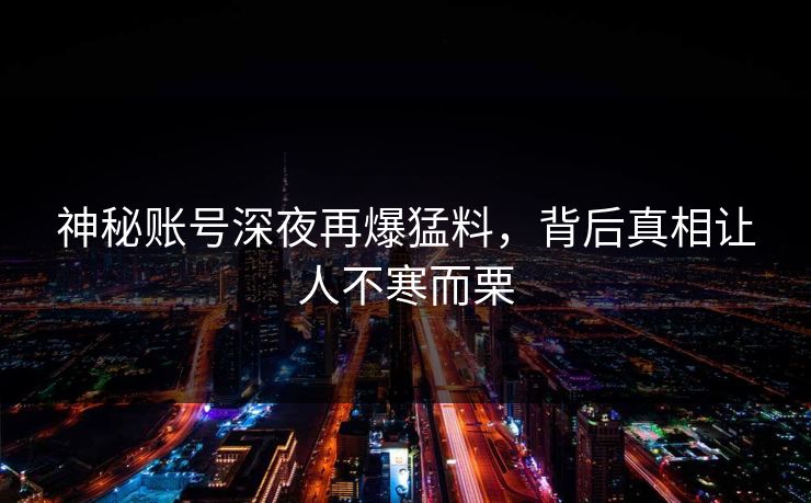 神秘账号深夜再爆猛料，背后真相让人不寒而栗