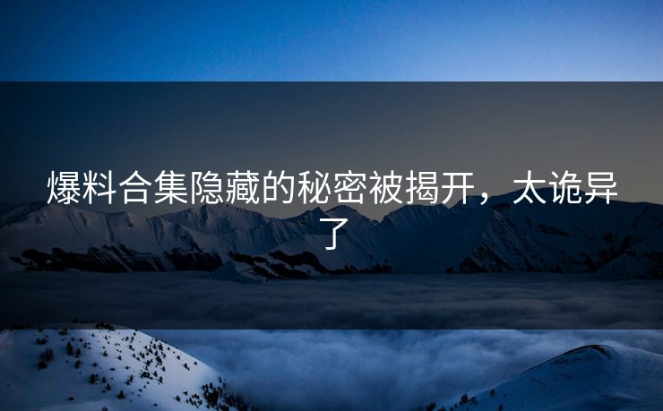 爆料合集隐藏的秘密被揭开，太诡异了