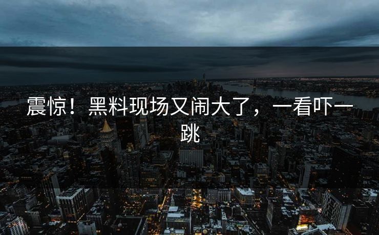 震惊！黑料现场又闹大了，一看吓一跳