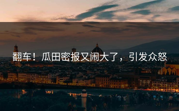 翻车！瓜田密报又闹大了，引发众怒