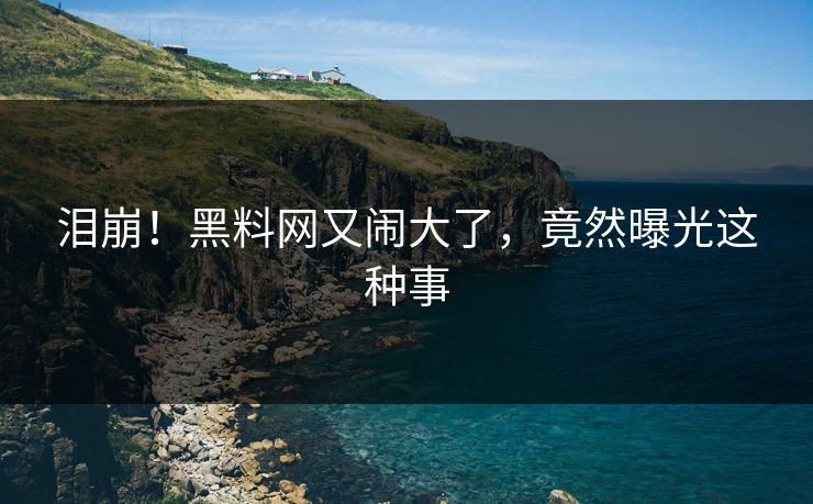 泪崩！黑料网又闹大了，竟然曝光这种事