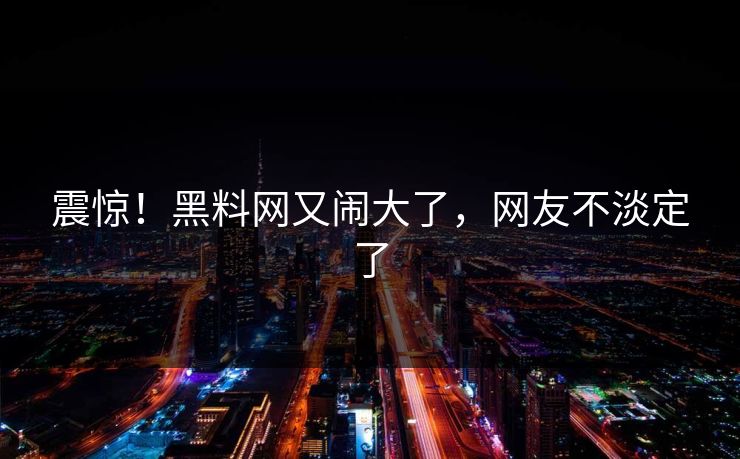 震惊！黑料网又闹大了，网友不淡定了