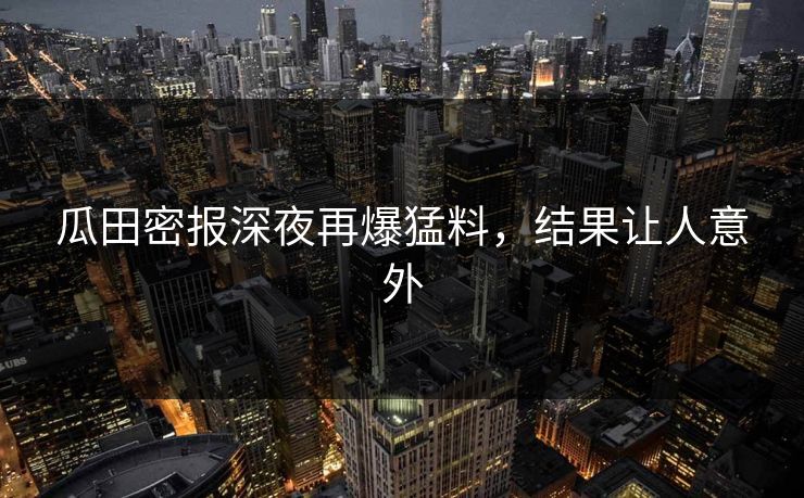 瓜田密报深夜再爆猛料，结果让人意外