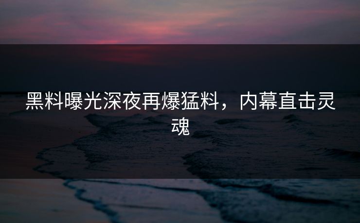 黑料曝光深夜再爆猛料，内幕直击灵魂