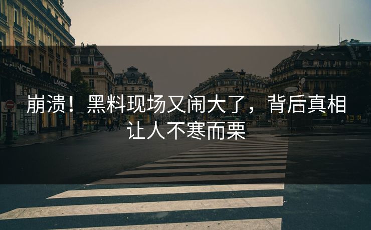 崩溃！黑料现场又闹大了，背后真相让人不寒而栗