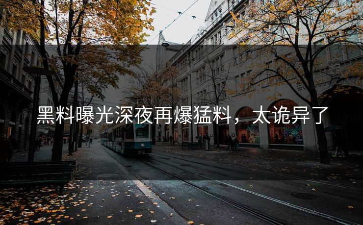 黑料曝光深夜再爆猛料，太诡异了