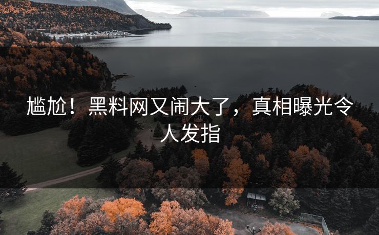 尴尬！黑料网又闹大了，真相曝光令人发指