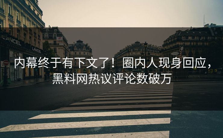 内幕终于有下文了！圈内人现身回应，黑料网热议评论数破万