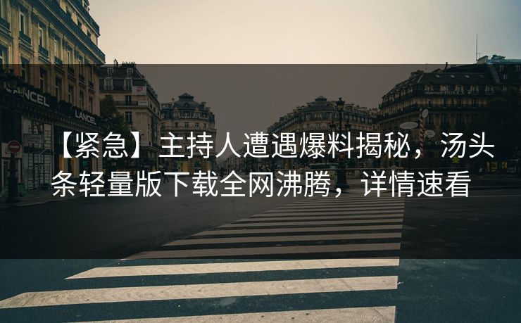 【紧急】主持人遭遇爆料揭秘，汤头条轻量版下载全网沸腾，详情速看
