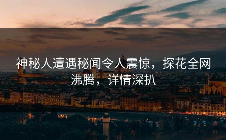神秘人遭遇秘闻令人震惊，探花全网沸腾，详情深扒