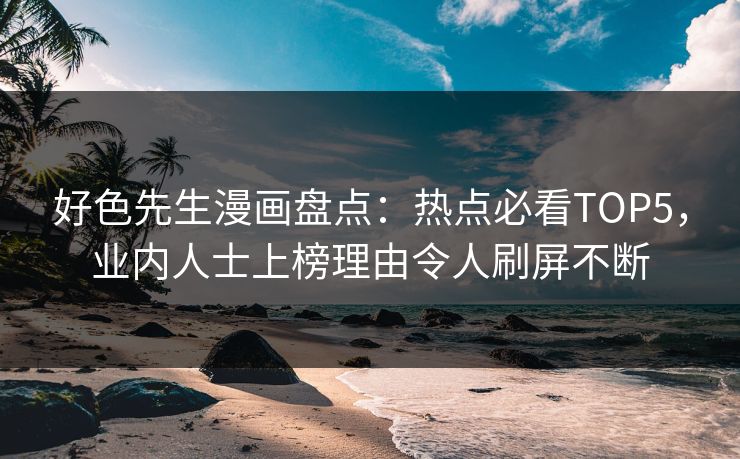 好色先生漫画盘点：热点必看TOP5，业内人士上榜理由令人刷屏不断
