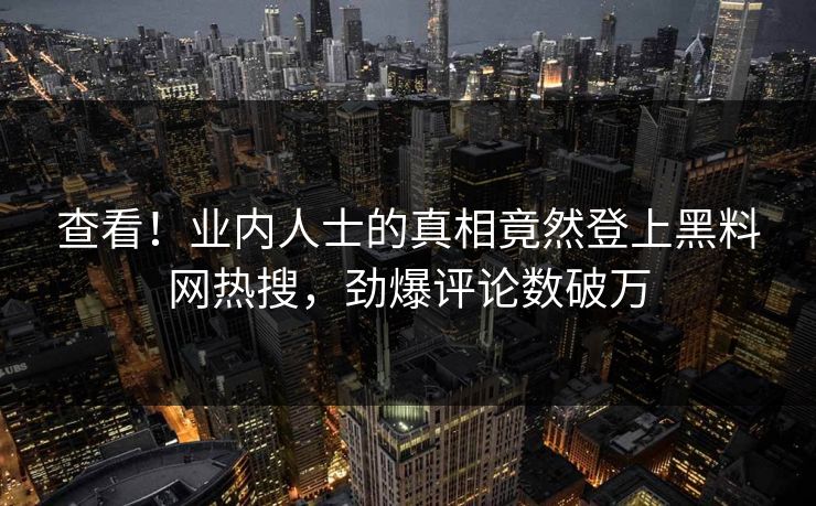 查看！业内人士的真相竟然登上黑料网热搜，劲爆评论数破万
