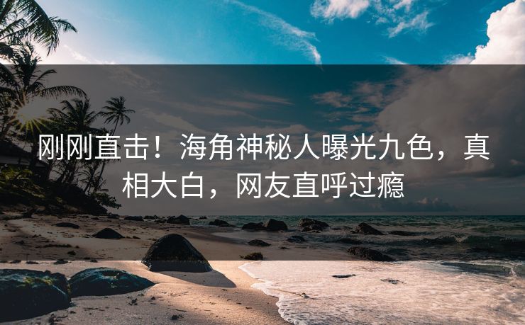 刚刚直击！海角神秘人曝光九色，真相大白，网友直呼过瘾