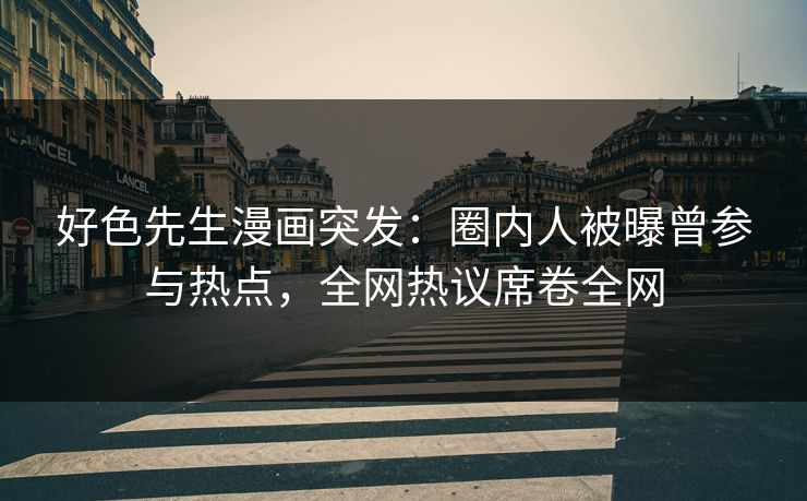 好色先生漫画突发：圈内人被曝曾参与热点，全网热议席卷全网