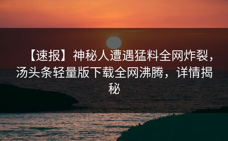 【速报】神秘人遭遇猛料全网炸裂，汤头条轻量版下载全网沸腾，详情揭秘