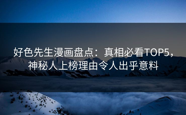 好色先生漫画盘点：真相必看TOP5，神秘人上榜理由令人出乎意料