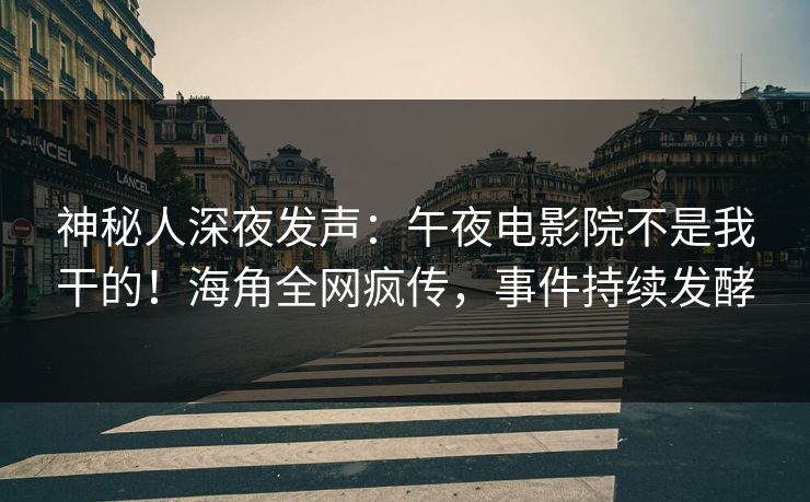 神秘人深夜发声：午夜电影院不是我干的！海角全网疯传，事件持续发酵