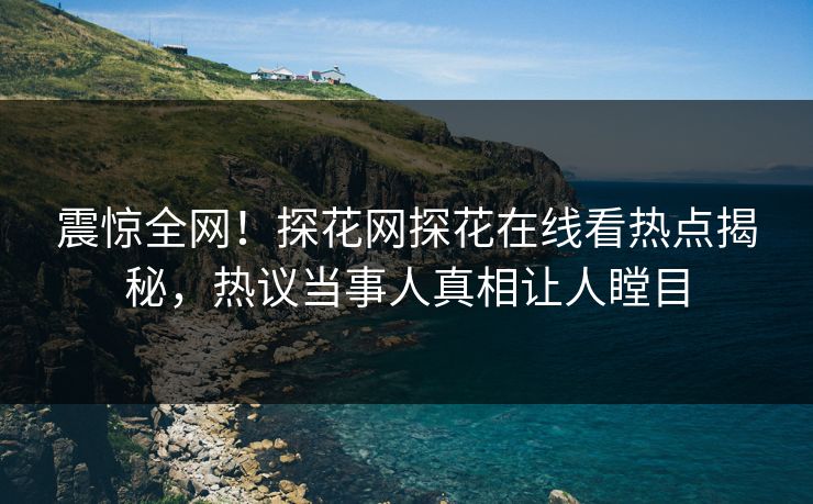 震惊全网！探花网探花在线看热点揭秘，热议当事人真相让人瞠目