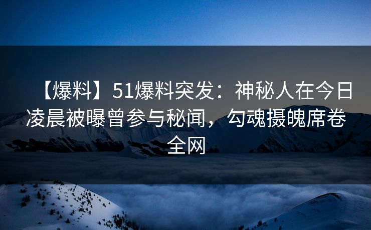 【爆料】51爆料突发：神秘人在今日凌晨被曝曾参与秘闻，勾魂摄魄席卷全网