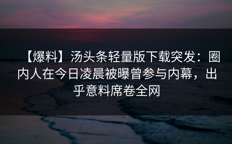 【爆料】汤头条轻量版下载突发：圈内人在今日凌晨被曝曾参与内幕，出乎意料席卷全网