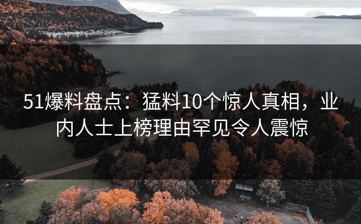 51爆料盘点：猛料10个惊人真相，业内人士上榜理由罕见令人震惊