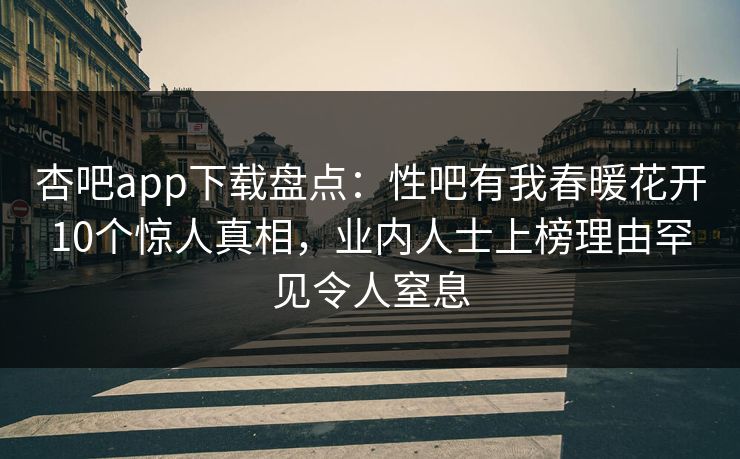 杏吧app下载盘点：性吧有我春暖花开10个惊人真相，业内人士上榜理由罕见令人窒息