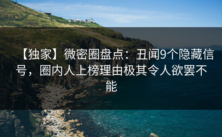 【独家】微密圈盘点：丑闻9个隐藏信号，圈内人上榜理由极其令人欲罢不能