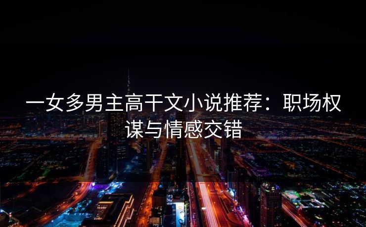 一女多男主高干文小说推荐：职场权谋与情感交错