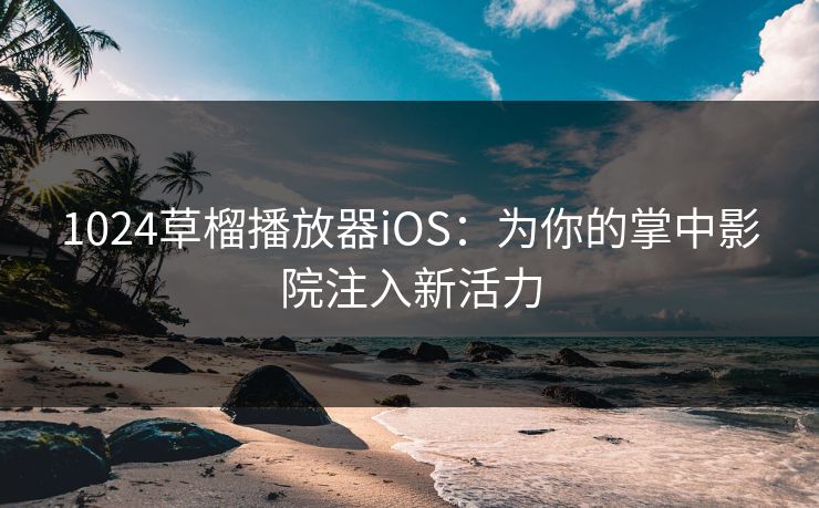 1024草榴播放器iOS：为你的掌中影院注入新活力