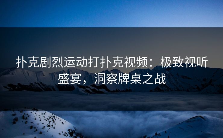 扑克剧烈运动打扑克视频：极致视听盛宴，洞察牌桌之战
