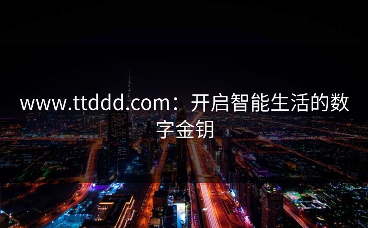 www.ttddd.com：开启智能生活的数字金钥