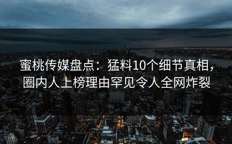 蜜桃传媒盘点：猛料10个细节真相，圈内人上榜理由罕见令人全网炸裂