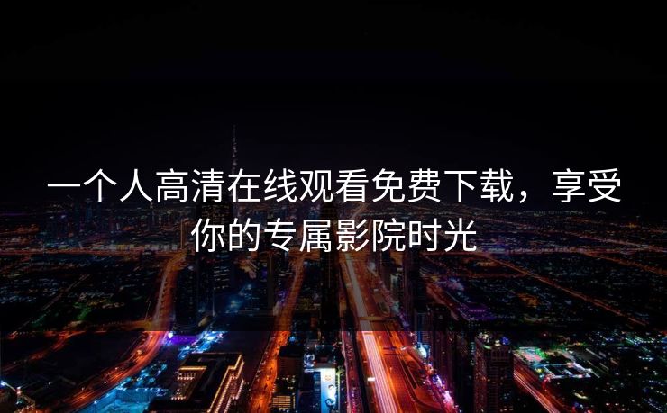 一个人高清在线观看免费下载,享受你的专属影院时光 一个人高清在线观看免费下载,享受你的专属影院时光