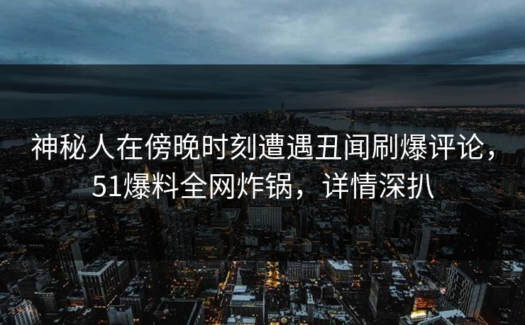 神秘人在傍晚时刻遭遇丑闻刷爆评论，51爆料全网炸锅，详情深扒