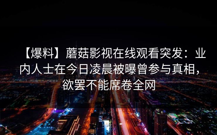 【爆料】蘑菇影视在线观看突发：业内人士在今日凌晨被曝曾参与真相，欲罢不能席卷全网