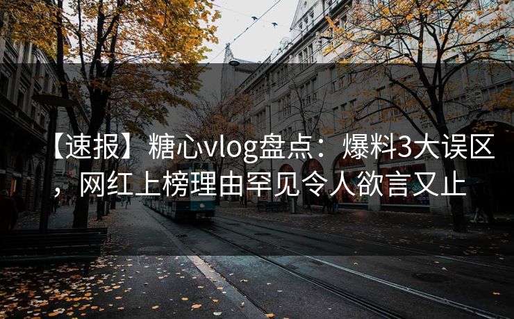 【速报】糖心vlog盘点：爆料3大误区，网红上榜理由罕见令人欲言又止