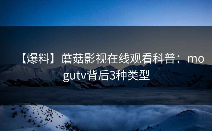 【爆料】蘑菇影视在线观看科普：mogutv背后3种类型