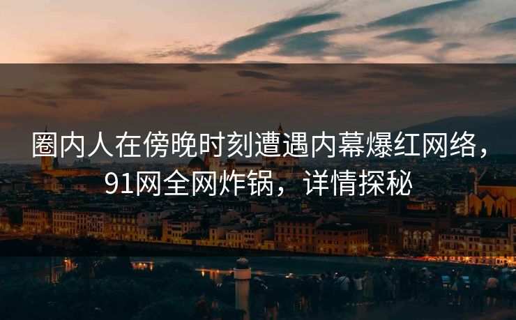 圈内人在傍晚时刻遭遇内幕爆红网络,91网全网炸锅,详情探秘 圈内人在傍晚时刻遭遇内幕爆红网络,91网全网炸锅,详情探秘