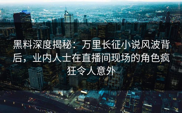 黑料深度揭秘:万里长征小说风波背后,业内人士在直播间现场的角色疯狂令人意外 黑料深度揭秘:万里长征小说风波背后,业内人士在直播间现场的角色疯狂令人意外