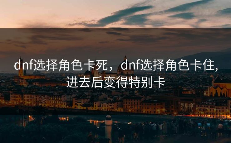 dnf选择角色卡死，dnf选择角色卡住,进去后变得特别卡