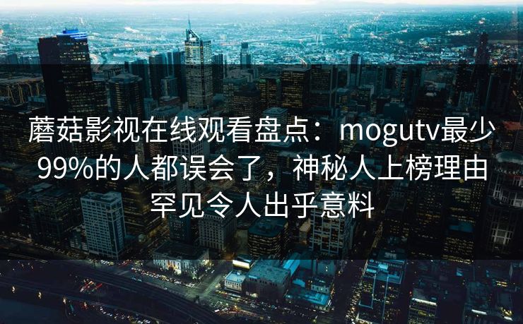 蘑菇影视在线观看盘点：mogutv最少99%的人都误会了，神秘人上榜理由罕见令人出乎意料