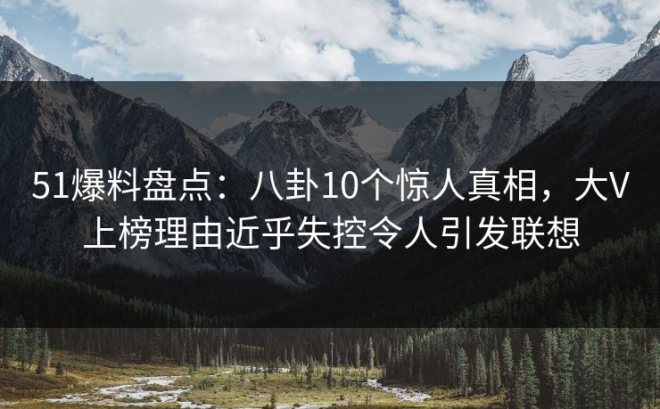 51爆料盘点:八卦10个惊人真相,大V上榜理由近乎失控令人引发联想 51爆料盘点:八卦10个惊人真相,大V上榜理由近乎失控令人引发联想