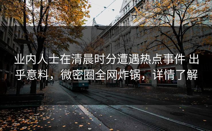 业内人士在清晨时分遭遇热点事件 出乎意料，微密圈全网炸锅，详情了解