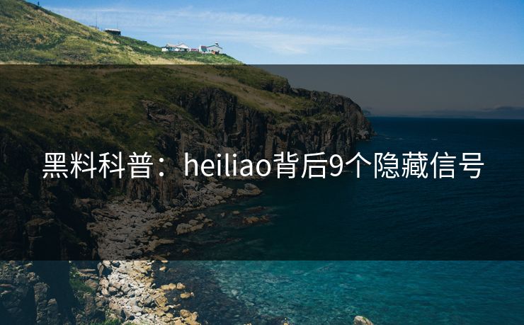 黑料科普：heiliao背后9个隐藏信号