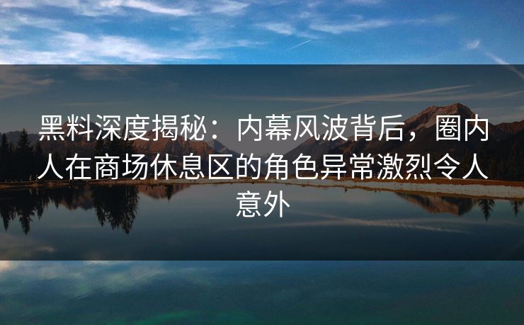 黑料深度揭秘：内幕风波背后，圈内人在商场休息区的角色异常激烈令人意外
