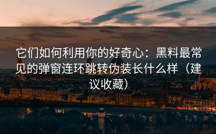 它们如何利用你的好奇心:黑料最常见的弹窗连环跳转伪装长什么样(建议收藏) 它们如何利用你的好奇心:黑料最常见的弹窗连环跳转伪装长什么样(建议收藏)