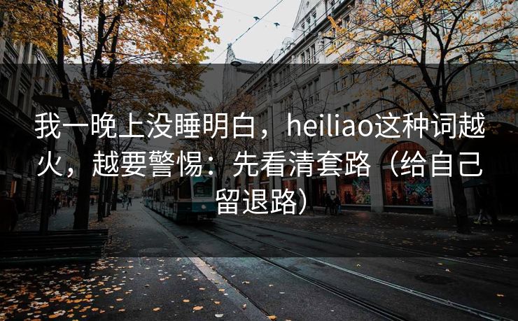我一晚上没睡明白,heiliao这种词越火,越要警惕:先看清套路(给自己留退路) 我一晚上没睡明白,heiliao这种词越火,越要警惕:先看清套路(给自己留退路)